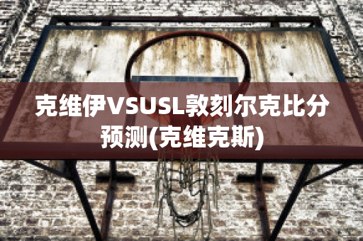 克維伊VSUSL敦刻爾克比分預測(克維克斯)