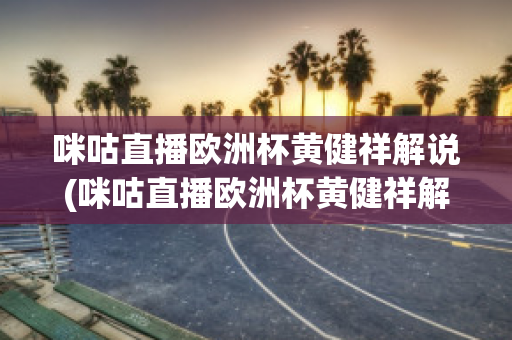 咪咕直播歐洲杯黃健祥解說(咪咕直播歐洲杯黃健祥解說是真的嗎)