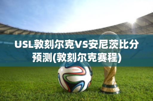 USL敦刻爾克VS安尼茨比分預測(敦刻爾克賽程)