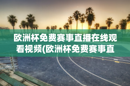 歐洲杯免費(fèi)賽事直播在線觀看視頻(歐洲杯免費(fèi)賽事直播在線觀看視頻大全)