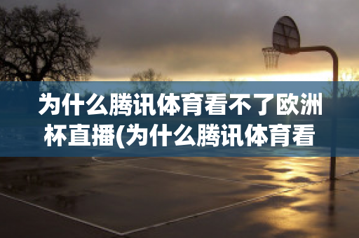 為什么騰訊體育看不了歐洲杯直播(為什么騰訊體育看不了歐洲杯直播視頻)