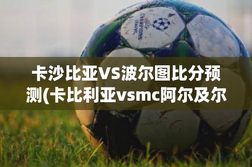 卡沙比亞VS波爾圖比分預測(卡比利亞vsmc阿爾及爾)