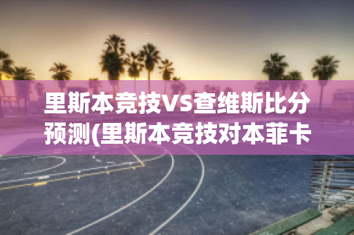 里斯本競技VS查維斯比分預測(里斯本競技對本菲卡比分預測)