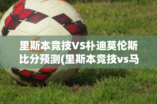 里斯本競技VS樸迪莫倫斯比分預測(里斯本競技vs馬里迪莫預測)