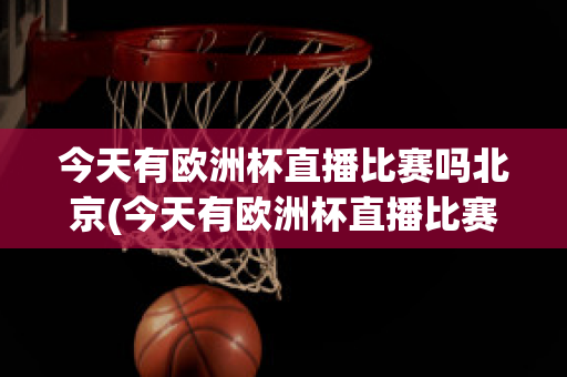 今天有歐洲杯直播比賽嗎北京(今天有歐洲杯直播比賽嗎北京時間幾點)