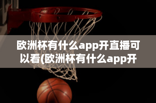 歐洲杯有什么app開直播可以看(歐洲杯有什么app開直播可以看回放)