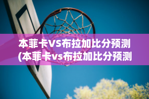 本菲卡VS布拉加比分預測(本菲卡vs布拉加比分預測最新消息)