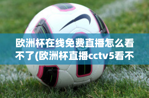 歐洲杯在線免費直播怎么看不了(歐洲杯直播cctv5看不了)