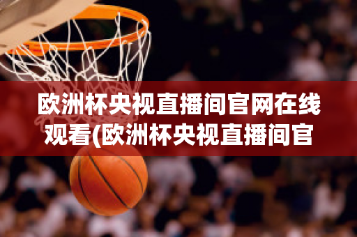 歐洲杯央視直播間官網(wǎng)在線觀看(歐洲杯央視直播間官網(wǎng)在線觀看高清)