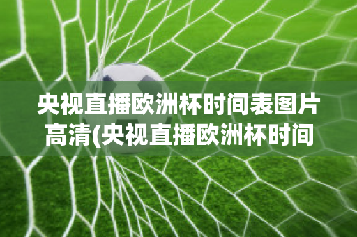 央視直播歐洲杯時(shí)間表圖片高清(央視直播歐洲杯時(shí)間表圖片高清下載)