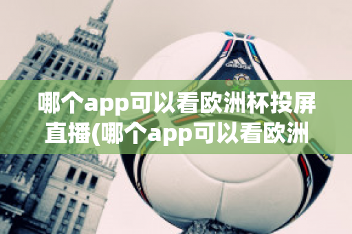 哪個app可以看歐洲杯投屏直播(哪個app可以看歐洲杯投屏直播電視)