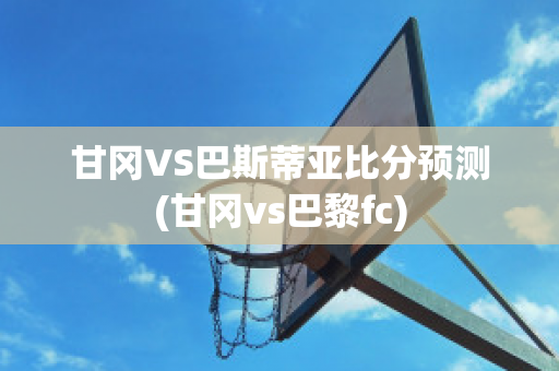 甘岡VS巴斯蒂亞比分預(yù)測(cè)(甘岡vs巴黎fc)