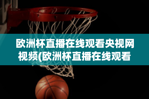 歐洲杯直播在線觀看央視網(wǎng)視頻(歐洲杯直播在線觀看央視網(wǎng)視頻下載)