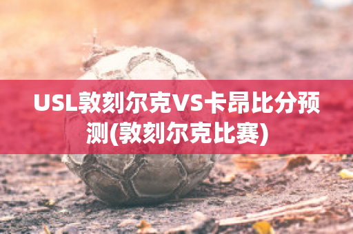 USL敦刻爾克VS卡昂比分預測(敦刻爾克比賽)