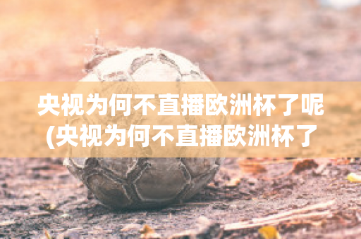 央視為何不直播歐洲杯了呢(央視為何不直播歐洲杯了呢)