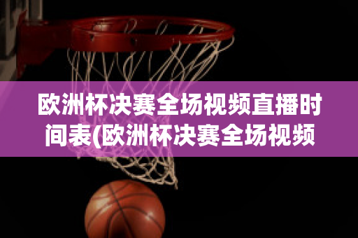 歐洲杯決賽全場視頻直播時間表(歐洲杯決賽全場視頻直播時間表圖片)