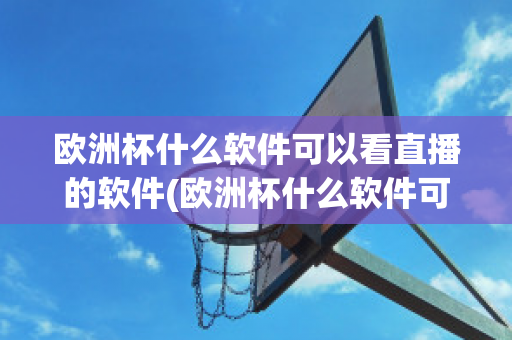 歐洲杯什么軟件可以看直播的軟件(歐洲杯什么軟件可以看直播的軟件啊)