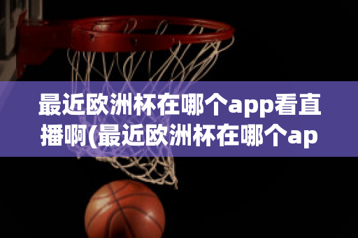 最近歐洲杯在哪個app看直播啊(最近歐洲杯在哪個app看直播啊知乎)