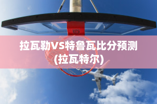 拉瓦勒VS特魯瓦比分預(yù)測(拉瓦特爾)