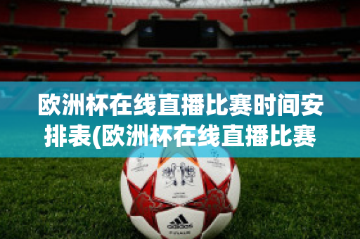 歐洲杯在線直播比賽時間安排表(歐洲杯在線直播比賽時間安排表格)