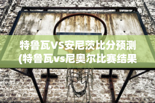 特魯瓦VS安尼茨比分預測(特魯瓦vs尼奧爾比賽結果)