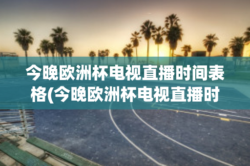 今晚歐洲杯電視直播時(shí)間表格(今晚歐洲杯電視直播時(shí)間表格下載)