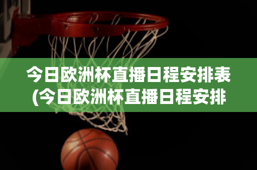 今日歐洲杯直播日程安排表(今日歐洲杯直播日程安排表格)