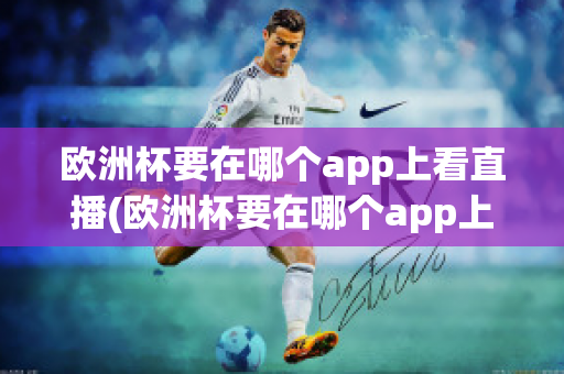 歐洲杯要在哪個app上看直播(歐洲杯要在哪個app上看直播視頻)