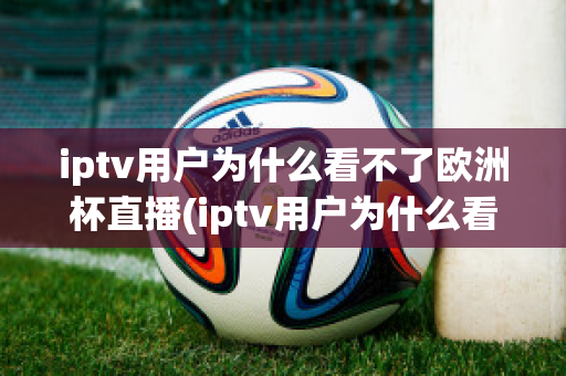 iptv用戶為什么看不了歐洲杯直播(iptv用戶為什么看不了歐洲杯直播呢)