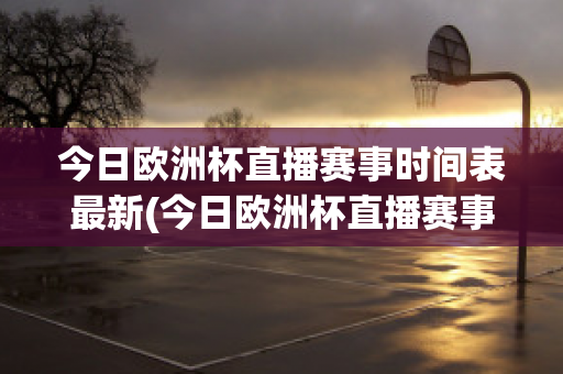 今日歐洲杯直播賽事時間表最新(今日歐洲杯直播賽事時間表最新比賽結(jié)果)