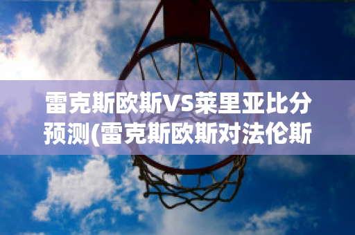 雷克斯歐斯VS萊里亞比分預測(雷克斯歐斯對法倫斯)