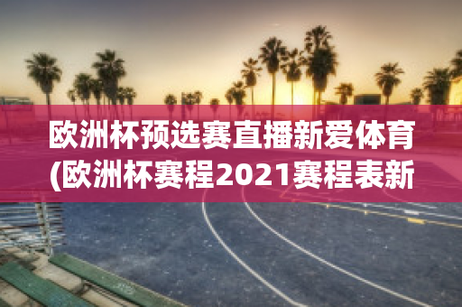 歐洲杯預(yù)選賽直播新愛體育(歐洲杯賽程2021賽程表新浪愛彩)