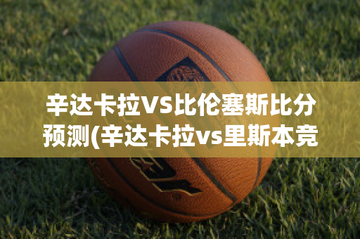 辛達卡拉VS比倫塞斯比分預測(辛達卡拉vs里斯本競技)