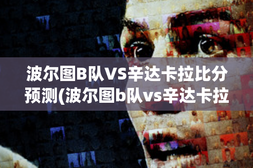 波爾圖B隊VS辛達卡拉比分預測(波爾圖b隊vs辛達卡拉比分預測最新)