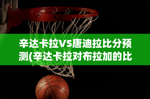 辛達卡拉VS唐迪拉比分預測(辛達卡拉對布拉加的比分預測)