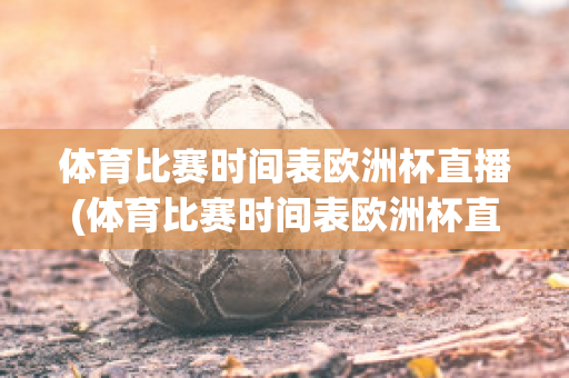 體育比賽時間表歐洲杯直播(體育比賽時間表歐洲杯直播)