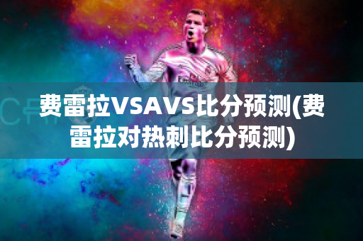 費(fèi)雷拉VSAVS比分預(yù)測(費(fèi)雷拉對(duì)熱刺比分預(yù)測)