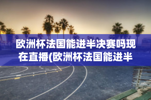 歐洲杯法國能進半決賽嗎現(xiàn)在直播(歐洲杯法國能進半決賽嗎現(xiàn)在直播在哪看)