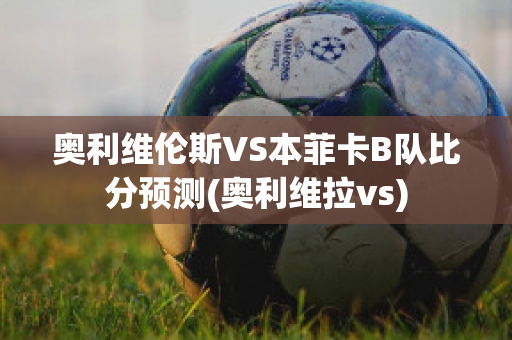 奧利維倫斯VS本菲卡B隊比分預測(奧利維拉vs)