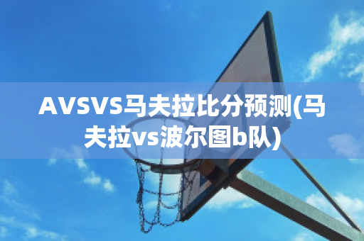 AVSVS馬夫拉比分預測(馬夫拉vs波爾圖b隊)