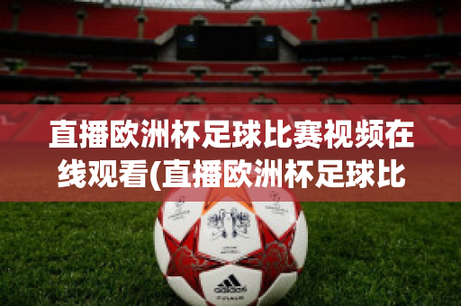 直播歐洲杯足球比賽視頻在線觀看(直播歐洲杯足球比賽視頻在線觀看回放)