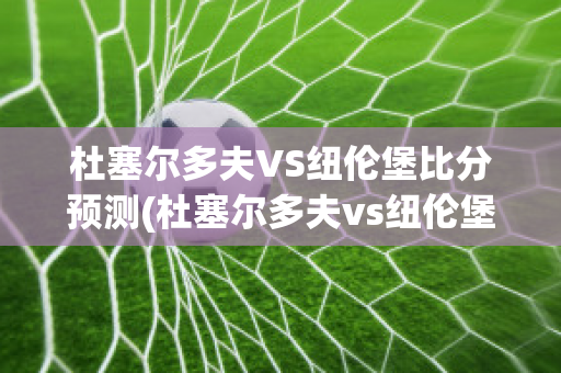 杜塞爾多夫VS紐倫堡比分預測(杜塞爾多夫vs紐倫堡比分預測最新)