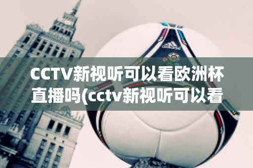 CCTV新視聽(tīng)可以看歐洲杯直播嗎(cctv新視聽(tīng)可以看歐洲杯直播嗎現(xiàn)在)