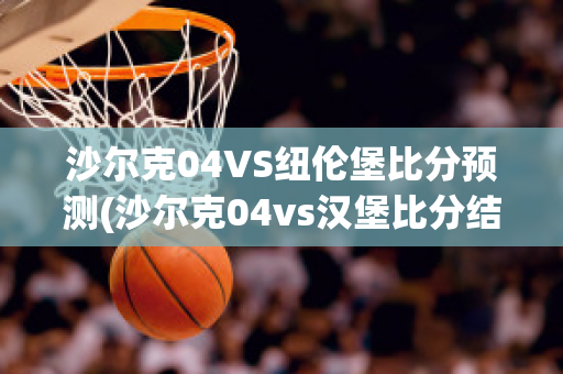 沙爾克04VS紐倫堡比分預測(沙爾克04vs漢堡比分結果)