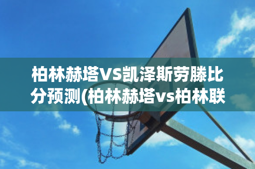 柏林赫塔VS凱澤斯勞滕比分預測(柏林赫塔vs柏林聯(lián))