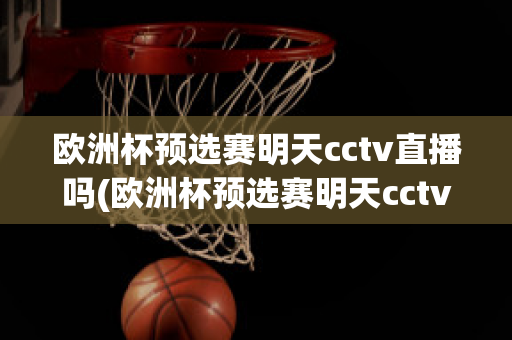 歐洲杯預(yù)選賽明天cctv直播嗎(歐洲杯預(yù)選賽明天cctv直播嗎)