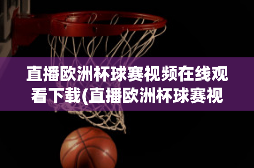 直播歐洲杯球賽視頻在線觀看下載(直播歐洲杯球賽視頻在線觀看下載手機(jī)版)