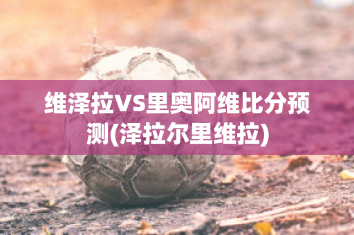 維澤拉VS里奧阿維比分預(yù)測(澤拉爾里維拉)