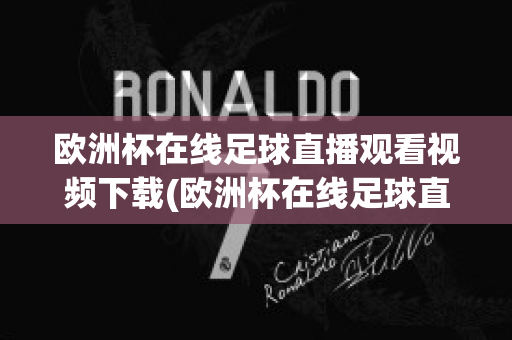 歐洲杯在線足球直播觀看視頻下載(歐洲杯在線足球直播觀看視頻下載手機(jī)版)