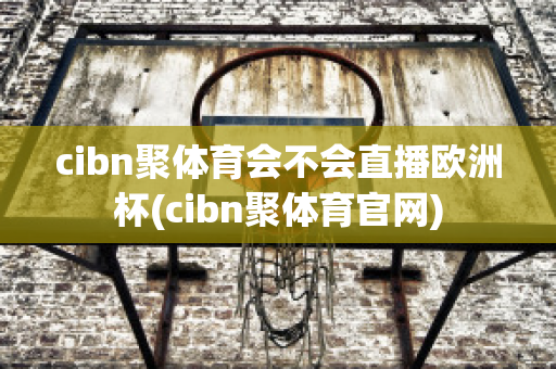 cibn聚體育會不會直播歐洲杯(cibn聚體育官網(wǎng))